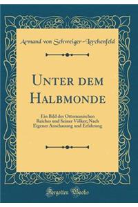Unter dem Halbmonde: Ein Bild des Ottomanischen Reiches und Seiner Völker; Nach Eigener Anschauung und Erfahrung (Classic Reprint)