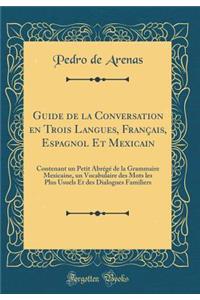 Guide de la Conversation En Trois Langues, FranÃ§ais, Espagnol Et Mexicain: Contenant Un Petit AbrÃ©gÃ© de la Grammaire Mexicaine, Un Vocabulaire Des Mots Les Plus Usuels Et Des Dialogues Familiers (Classic Reprint)