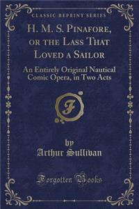 H. M. S. Pinafore, or the Lass That Loved a Sailor: An Entirely Original Nautical Comic Opera, in Two Acts (Classic Reprint)