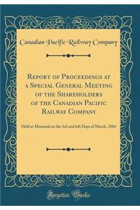 Report of Proceedings at a Special General Meeting of the Shareholders of the Canadian Pacific Railway Company: Held at Montreal on the 3rd and 6th Days of March, 1884 (Classic Reprint)
