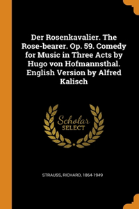 Der Rosenkavalier. The Rose-bearer. Op. 59. Comedy for Music in Three Acts by Hugo von Hofmannsthal. English Version by Alfred Kalisch