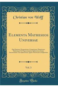 Elementa Matheseos Universae, Vol. 3: Qui Opticam, Perspectivam, Catoptricam, Dioptricam, Sphaericam Et Trigonometriam Sphaericam Atque Astronomiam Tam Sphaericam, Quam Theoricam Complectitur (Classic Reprint)
