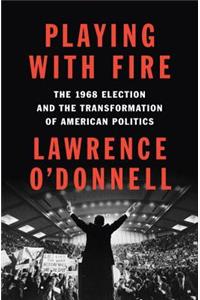 Playing with Fire: The 1968 Election and the Transformation of American Politics