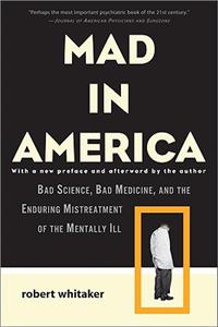 Mad in America: Bad Science, Bad Medicine, and the Enduring Mistreatment of the Mentally Ill: Bad Science, Bad Medicine, and the Enduring Mistreatment of the Mentally Ill