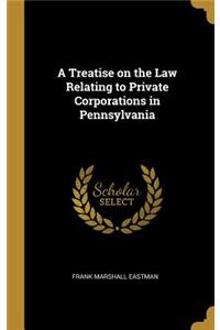 A Treatise on the Law Relating to Private Corporations in Pennsylvania