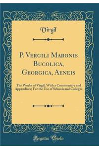 P. Vergili Maronis Bucolica, Georgica, Aeneis: The Works of Virgil, with a Commentary and Appendices; For the Use of Schools and Colleges (Classic Reprint)