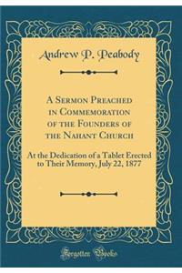 A Sermon Preached in Commemoration of the Founders of the Nahant Church: At the Dedication of a Tablet Erected to Their Memory, July 22, 1877 (Classic Reprint)