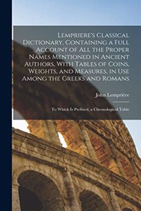 Lempriere's Classical Dictionary, Containing a Full Account of All the Proper Names Mentioned in Ancient Authors, With Tables of Coins, Weights, and Measures, in Use Among the Greeks and Romans: To Which is Prefixed, a Chronological Table