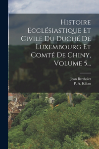 Histoire Ecclésiastique Et Civile Du Duché De Luxembourg Et Comté De Chiny, Volume 5...
