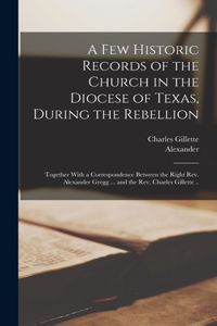 Few Historic Records of the Church in the Diocese of Texas, During the Rebellion: Together With a Correspondence Between the Right Rev. Alexander Gregg ... and the Rev. Charles Gillette ..