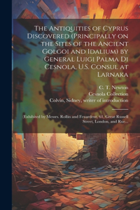 Antiquities of Cyprus Discovered (principally on the Sites of the Ancient Golgoi and Idalium) by General Luigi Palma Di Cesnola, U.S. Consul at Larnaka: (exhibited by Messrs. Rollin and Feuardent, 61, Great Russell Street, London, and Rue...