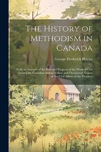 History of Methodism in Canada: With an Account of the Rise and Progress of the Work of God Among the Canadian Indian Tribes, and Occasional Notices of the Civil Affairs of the Pro