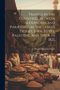 Travels in the Countries Between Alexandria and Parætonium, the Lybian Desert, Siwa, Egypt, Palestine, and Syria, in 1821.