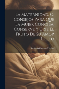 Maternidad, O, Consejos Para Que La Mujer Conciba, Conserve Y Crie El Fruto De Su Amor Lícito