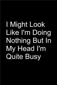 I Might Look Like I'm Doing Nothing But In My Head I'm Quite Busy