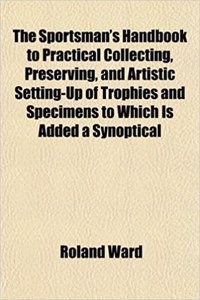 The Sportsman's Handbook to Practical Collecting, Preserving, and Artistic Setting-Up of Trophies and Specimens to Which Is Added a Synoptical