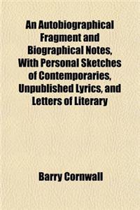 An Autobiographical Fragment and Biographical Notes, with Personal Sketches of Contemporaries, Unpublished Lyrics, and Letters of Literary