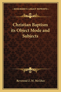 Christian Baptism Its Object Mode and Subjects