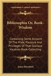 Bibliosophia Or, Book-Wisdom: Containing Some Account of the Pride, Pleasure and Privileges of That Glorious Vocation Book-Collecting