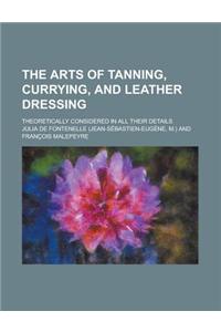 The Arts of Tanning, Currying, and Leather Dressing; Theoretically Considered in All Their Details