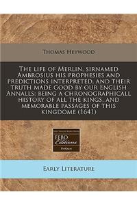 The Life of Merlin, Sirnamed Ambrosius His Prophesies and Predictions Interpreted, and Their Truth Made Good by Our English Annalls: Being a Chronographicall History of All the Kings, and Memorable Passages of This Kingdome (1641)
