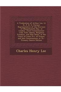 A Vindication of Arthur Lee, LL. D., F. R. S.: Former Representative of the Province of Massachusetts Bay, at London, Joint Commissioner with John a