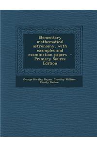 Elementary Mathematical Astronomy, with Examples and Examination Papers