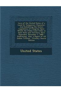 Laws of the United States of a Local or Temporary Character: And Exhibiting the Entire Legislation of Congress Upon Which the Public Land Titles in Each State and Territory Have Depended, December 1, 1880: Embracing, Also, a Digest of All Indian Tr