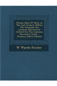 Roman Ideas of Deity in the Last Century Before the Christian Era Lectures Delivered in Oxford for the Common University Fund