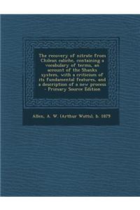 The Recovery of Nitrate from Chilean Caliche, Containing a Vocabulary of Terms, an Account of the Shanks System, with a Criticism of Its Fundamental F