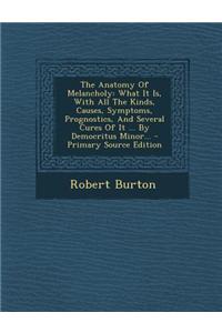 The Anatomy of Melancholy: What It Is, with All the Kinds, Causes, Symptoms, Prognostics, and Several Cures of It ... by Democritus Minor...