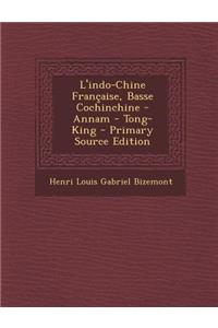 L'Indo-Chine Francaise, Basse Cochinchine - Annam - Tong-King - Primary Source Edition