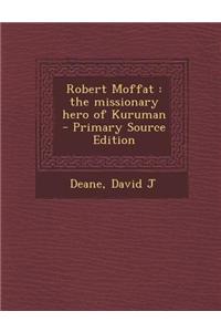 Robert Moffat: The Missionary Hero of Kuruman - Primary Source Edition