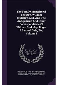 The Family Memoirs of the REV. William Stukeley, M.D. and the Antiquarian and Other Correspondence of William Stukeley, Roger & Samuel Gale, Etc, Volume 1