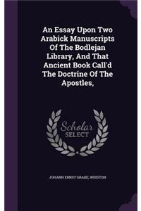 An Essay Upon Two Arabick Manuscripts Of The Bodlejan Library, And That Ancient Book Call'd The Doctrine Of The Apostles,