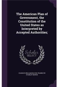 The American Plan of Government, the Constitution of the United States as Interpreted by Accepted Authorities;