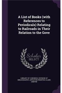 A List of Books (with References to Periodicals) Relating to Railroads in Their Relation to the Gove