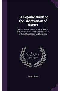 ...A Popular Guide to the Observation of Nature: Hints of Inducement to the Study of Natural Productions and Appearances, in Their Connexions and Relations