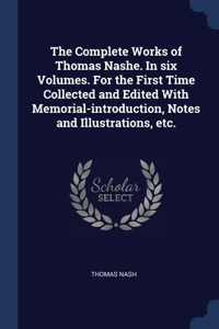 The Complete Works of Thomas Nashe. In six Volumes. For the First Time Collected and Edited With Memorial-introduction, Notes and Illustrations, etc.