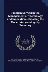 Problem Solving in the Management of Technology and Innovation--choosing the Uncertainty-ambiguity Boundary