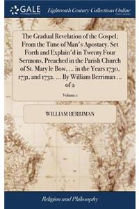 The Gradual Revelation of the Gospel; From the Time of Man's Apostacy. Set Forth and Explain'd in Twenty Four Sermons, Preached in the Parish Church of St. Mary Le Bow, ... in the Years 1730, 1731, and 1732. ... by William Berriman ... of 2; Volume