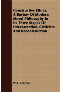 Constructive Ethics, a Review of Modern Moral Philosophy in Its Three Stages of Interpretation, Criticism and Reconstruction