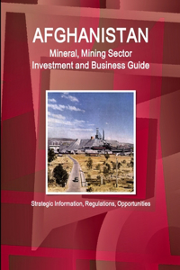 Afghanistan Mineral, Mining Sector Investment and Business Guide - Strategic Information, Regulations, Opportunities