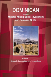 Dominican Republic Mineral, Mining Sector Investment and Business Guide Volume 1 Strategic Information and Regulations