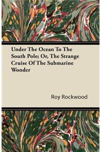 Under The Ocean To The South Pole; Or, The Strange Cruise Of The Submarine Wonder