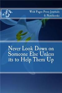 Never Look Down on Someone Else Unless its to Help Them Up