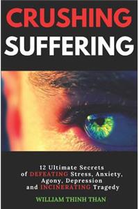 Crushing Suffering: 12 Ultimate Secrets of Defeating Stress, Anxiety, Agony, Depression and Incinerating Tragedy (with Extreme Survival Stories and Inspiring Life Quotes)