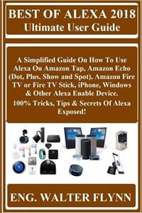 Best of Alexa 2018 Ultimate User Guide: A Simplified Guide on How to Use Alexa on Amazon Tap, Amazon Echo (Dot, Plus, Show and Spot), Amazon Fire TV or Fire TV Stick, Iphone, Windows & Other Alexa Enable Device. 100% Tricks, Tips & Secrets of Alexa