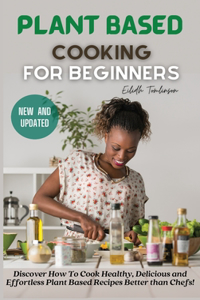 Plant Based Cooking for Beginners: Discover How To Cook Healthy, Delicious and Effortless Plant Based Recipes Better than Chefs!