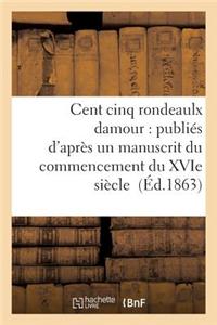 Cent Cinq Rondeaulx Damour: Publiés d'Après Un Manuscrit Du Commencement Du Xvie Siècle